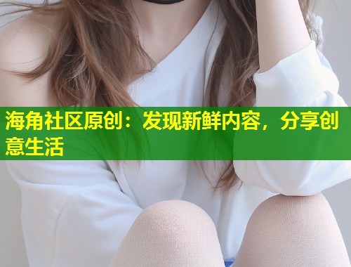 海角社区原创：发现新鲜内容，分享创意生活  第1张