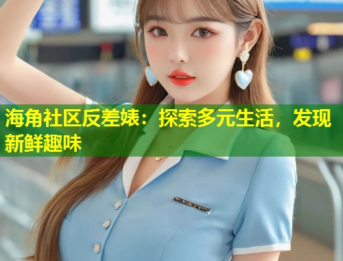 海角社区反差婊：探索多元生活，发现新鲜趣味  第1张