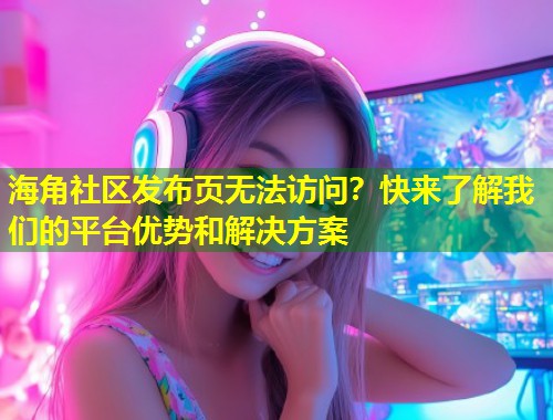 海角社区发布页无法访问？快来了解我们的平台优势和解决方案  第1张