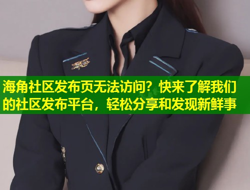 海角社区发布页无法访问？快来了解我们的社区发布平台，轻松分享和发现新鲜事  第1张
