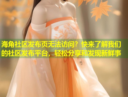 海角社区发布页无法访问？快来了解我们的社区发布平台，轻松分享和发现新鲜事  第2张
