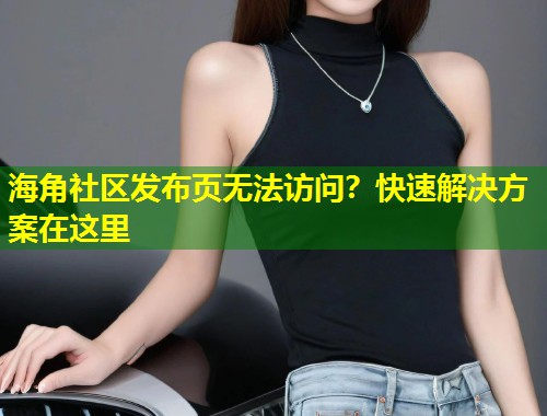 海角社区发布页无法访问？快速解决方案在这里  第1张