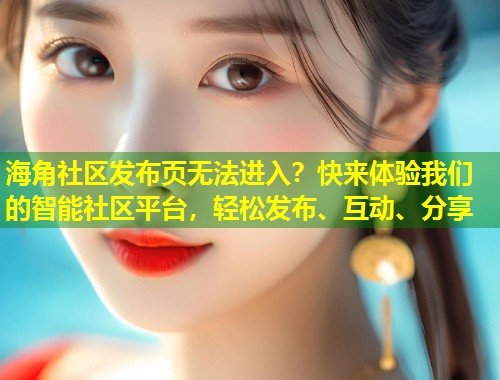 海角社区发布页无法进入？快来体验我们的智能社区平台，轻松发布、互动、分享  第1张