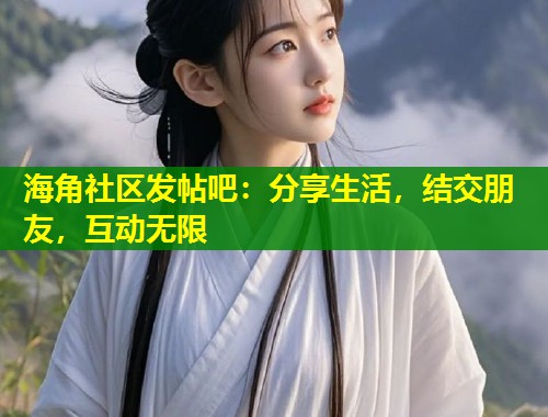 海角社区发帖吧：分享生活，结交朋友，互动无限  第1张