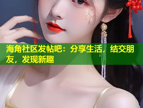 海角社区发帖吧：分享生活，结交朋友，发现新趣  第1张