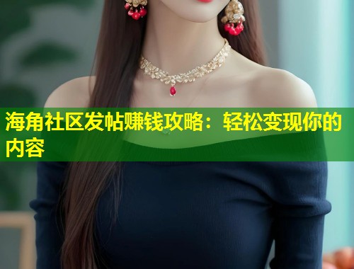 海角社区发帖赚钱攻略：轻松变现你的内容  第1张