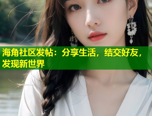 海角社区发帖：分享生活，结交好友，发现新世界  第1张