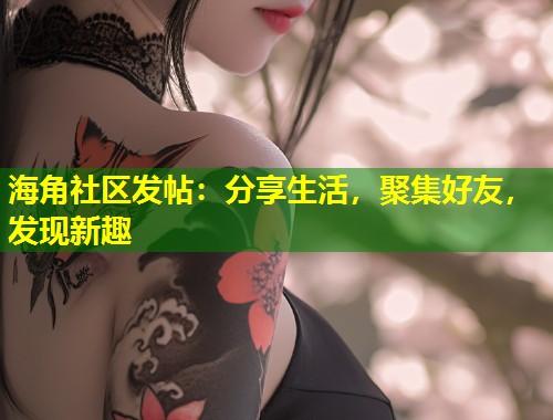 海角社区发帖：分享生活，聚集好友，发现新趣  第2张