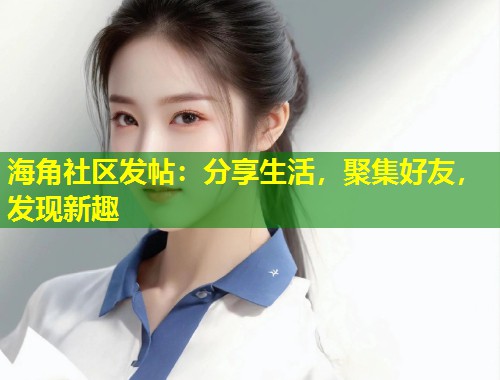 海角社区发帖：分享生活，聚集好友，发现新趣  第1张