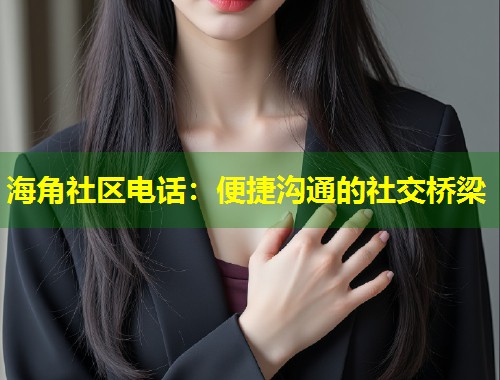 海角社区电话：便捷沟通的社交桥梁  第1张