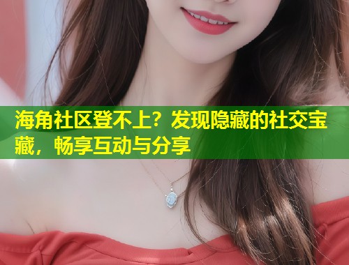 海角社区登不上？发现隐藏的社交宝藏，畅享互动与分享  第1张