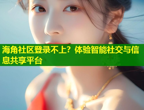 海角社区登录不上？体验智能社交与信息共享平台  第1张