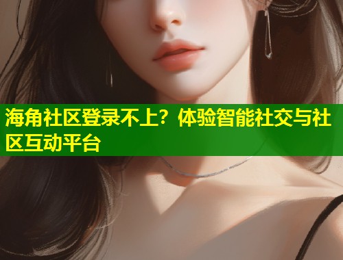 海角社区登录不上？体验智能社交与社区互动平台  第1张