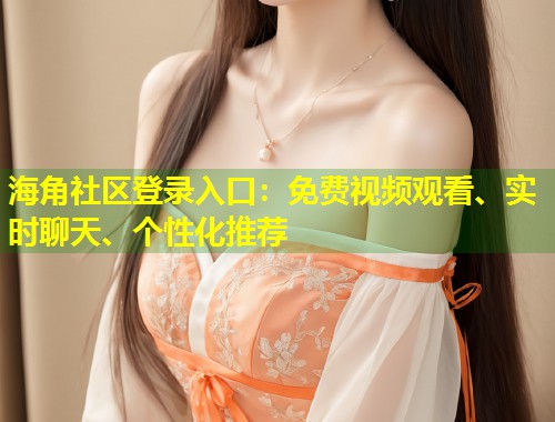 海角社区登录入口：免费视频观看、实时聊天、个性化推荐  第1张
