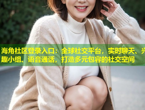 海角社区登录入口：全球社交平台，实时聊天、兴趣小组、语音通话，打造多元包容的社交空间  第1张