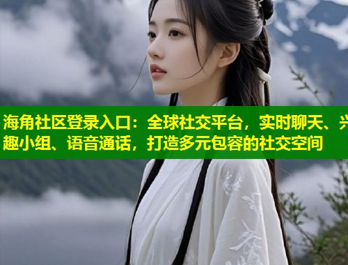 海角社区登录入口：全球社交平台，实时聊天、兴趣小组、语音通话，打造多元包容的社交空间  第2张