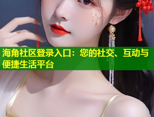 海角社区登录入口：您的社交、互动与便捷生活平台  第1张