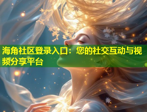 海角社区登录入口：您的社交互动与视频分享平台  第1张