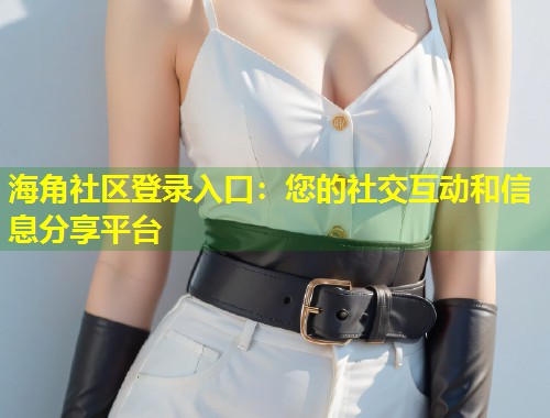 海角社区登录入口：您的社交互动和信息分享平台  第1张