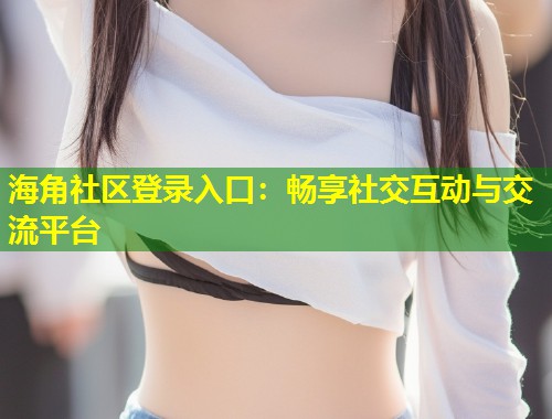 海角社区登录入口：畅享社交互动与交流平台  第1张