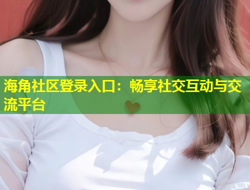 海角社区登录入口：畅享社交互动与交流平台  第2张
