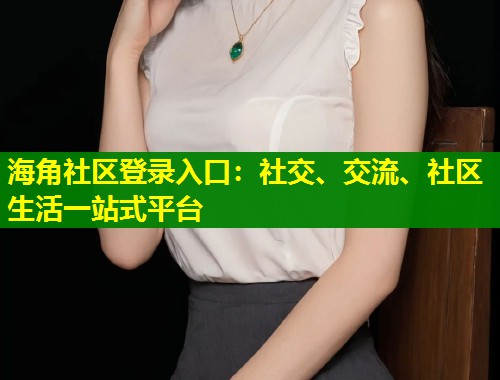 海角社区登录入口：社交、交流、社区生活一站式平台  第1张