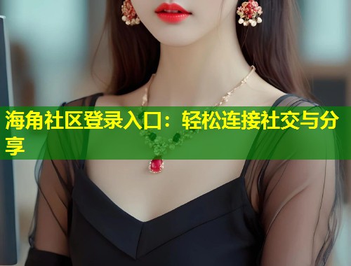 海角社区登录入口：轻松连接社交与分享  第2张
