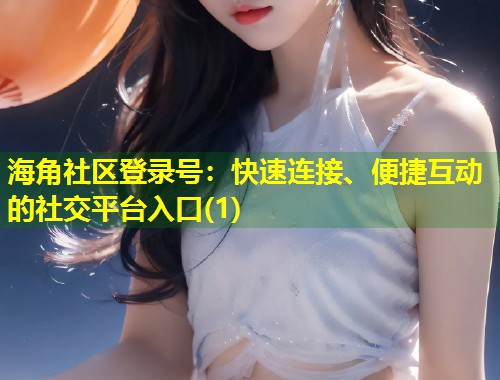 海角社区登录号：快速连接、便捷互动的社交平台入口(1)  第1张