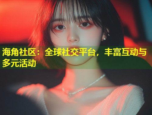 海角社区：全球社交平台，丰富互动与多元活动  第1张