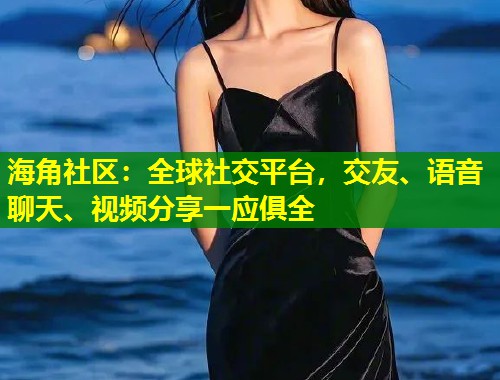 海角社区：全球社交平台，交友、语音聊天、视频分享一应俱全  第1张