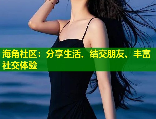 海角社区：分享生活、结交朋友、丰富社交体验  第1张