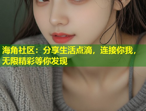 海角社区：分享生活点滴，连接你我，无限精彩等你发现  第1张