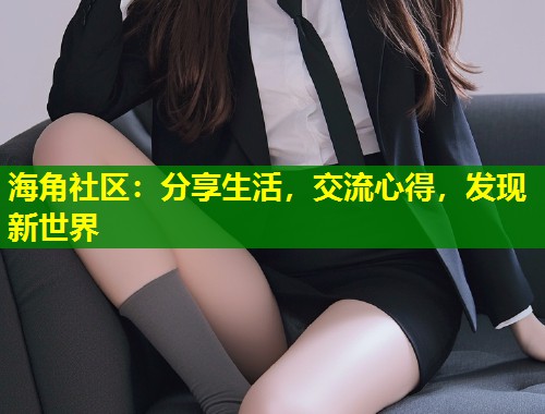 海角社区：分享生活，交流心得，发现新世界  第1张