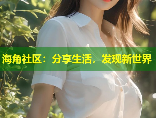 海角社区：分享生活，发现新世界  第1张