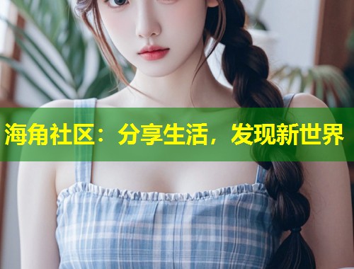 海角社区：分享生活，发现新世界  第2张