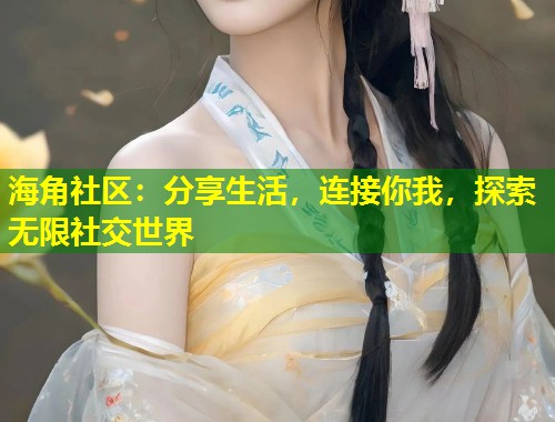 海角社区：分享生活，连接你我，探索无限社交世界  第2张