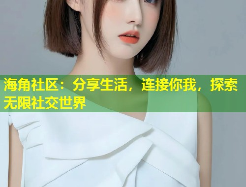 海角社区：分享生活，连接你我，探索无限社交世界  第1张