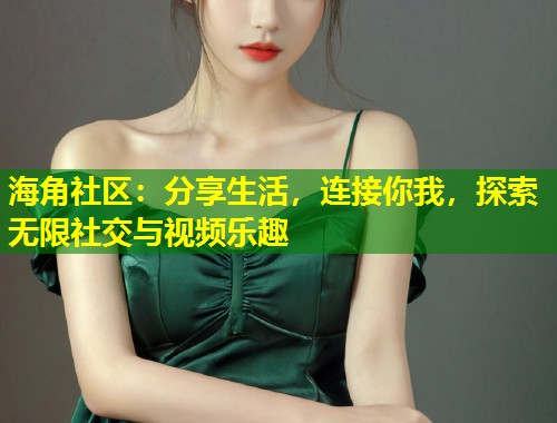 海角社区：分享生活，连接你我，探索无限社交与视频乐趣  第1张