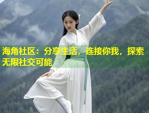 海角社区：分享生活，连接你我，探索无限社交可能  第1张