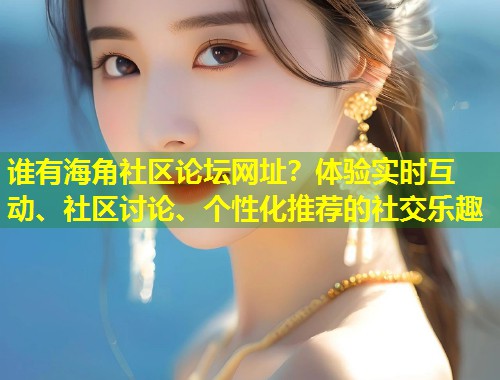 谁有海角社区论坛网址？体验实时互动、社区讨论、个性化推荐的社交乐趣  第1张