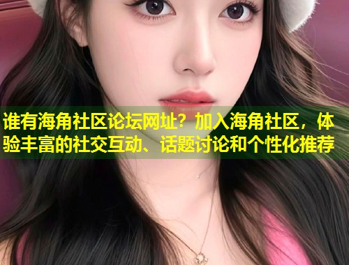 谁有海角社区论坛网址？加入海角社区，体验丰富的社交互动、话题讨论和个性化推荐  第1张