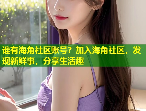 谁有海角社区账号？加入海角社区，发现新鲜事，分享生活趣  第1张