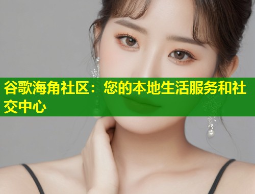 谷歌海角社区：您的本地生活服务和社交中心  第1张