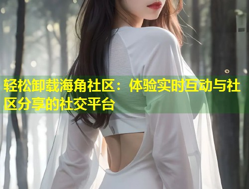 轻松卸载海角社区：体验实时互动与社区分享的社交平台  第1张