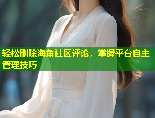 轻松删除海角社区评论，掌握平台自主管理技巧  第2张