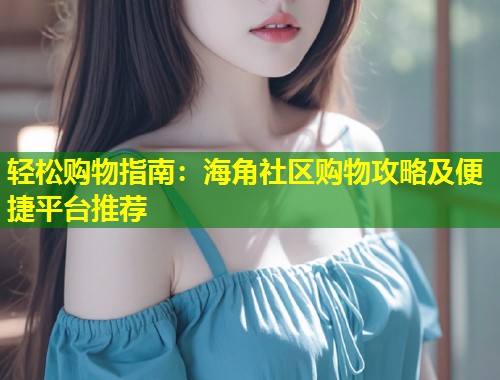 轻松购物指南：海角社区购物攻略及便捷平台推荐  第1张