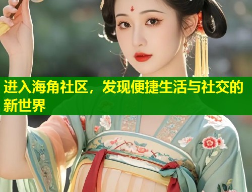 进入海角社区，发现便捷生活与社交的新世界  第1张