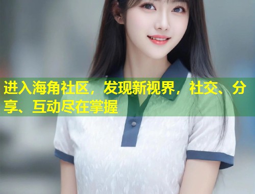 进入海角社区，发现新视界，社交、分享、互动尽在掌握  第2张