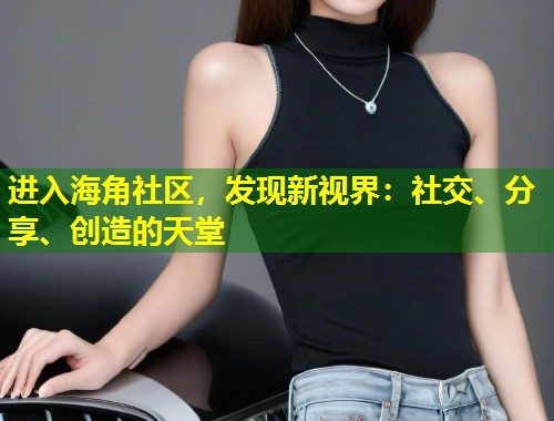 进入海角社区，发现新视界：社交、分享、创造的天堂  第1张