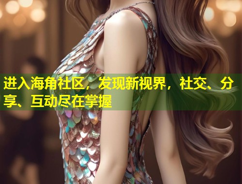 进入海角社区，发现新视界，社交、分享、互动尽在掌握  第1张
